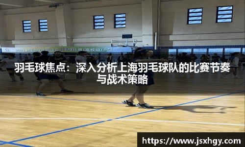 羽毛球焦点：深入分析上海羽毛球队的比赛节奏与战术策略