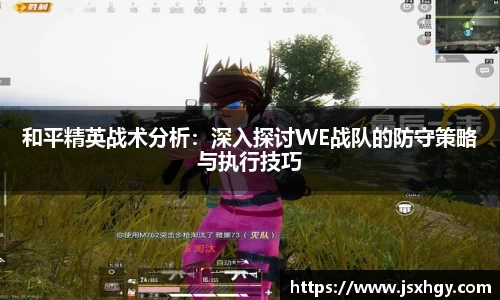 和平精英战术分析：深入探讨WE战队的防守策略与执行技巧