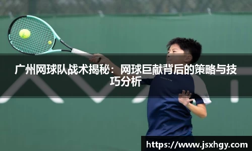 广州网球队战术揭秘：网球巨献背后的策略与技巧分析
