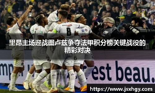 里昂主场迎战图卢兹争夺法甲积分榜关键战役的精彩对决