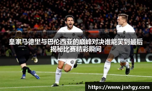 皇家马德里与巴伦西亚的巅峰对决谁能笑到最后揭秘比赛精彩瞬间