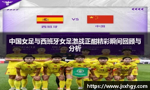 中国女足与西班牙女足激战正酣精彩瞬间回顾与分析